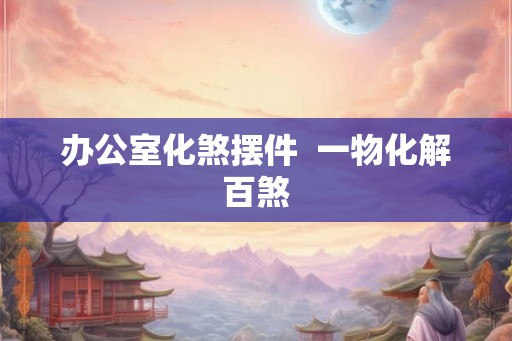 办公室化煞摆件  一物化解百煞