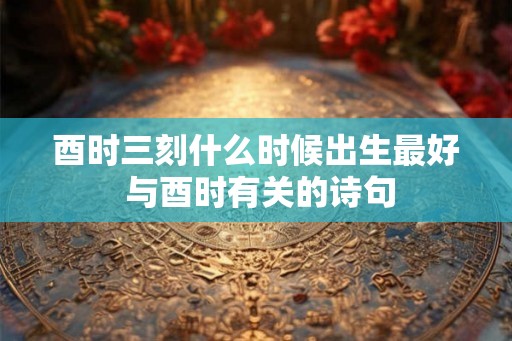 酉时三刻什么时候出生最好 与酉时有关的诗句
