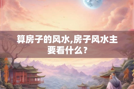 算房子的风水,房子风水主要看什么？