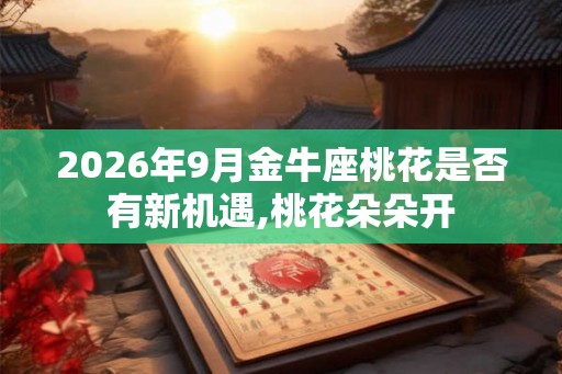 2026年9月金牛座桃花是否有新机遇,桃花朵朵开