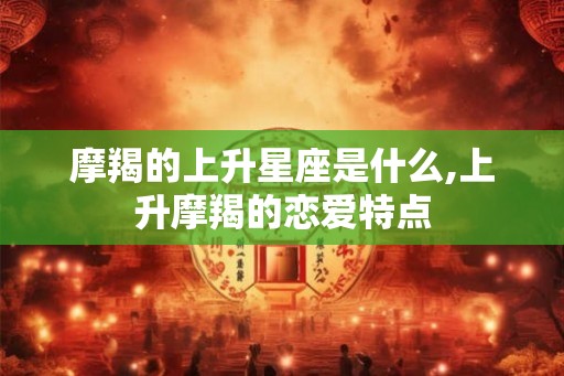 摩羯的上升星座是什么,上升摩羯的恋爱特点