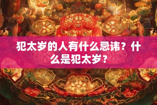 犯太岁的人有什么忌讳?什么是犯太岁? 犯太岁的人有什么忌讳?什么是犯太岁?
