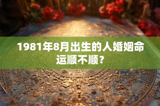 1981年8月出生的人婚姻命运顺不顺？