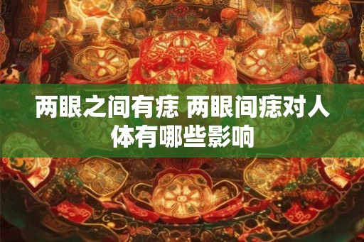 两眼之间有痣 两眼间痣对人体有哪些影响 两眼之间有痣 两眼间痣对人体有哪些影响