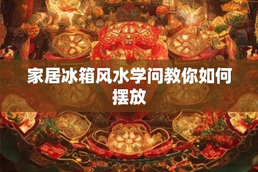 家居冰箱风水学问教你如何摆放