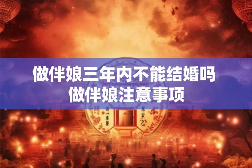 做伴娘三年内不能结婚吗 做伴娘注意事项