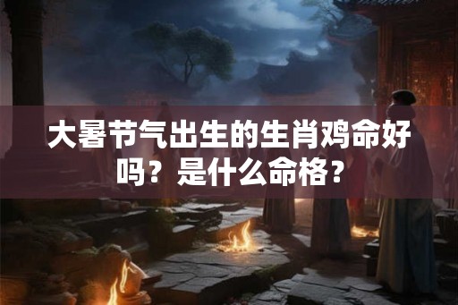 大暑节气出生的生肖鸡命好吗？是什么命格？
