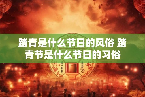 踏青是什么节日的风俗 踏青节是什么节日的习俗