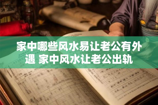 家中哪些风水易让老公有外遇 家中风水让老公出轨