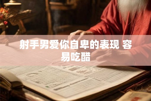 射手男爱你自卑的表现 容易吃醋