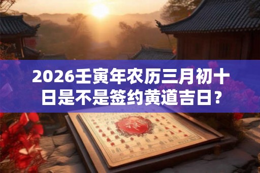 2026壬寅年农历三月初十日是不是签约黄道吉日？