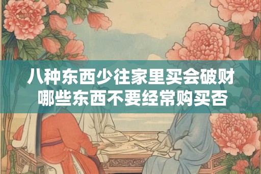 八种东西少往家里买会破财 哪些东西不要经常购买否则会浪费钱 八种东西少往家里买会破财 哪些东西不要经常购买否则会浪费钱