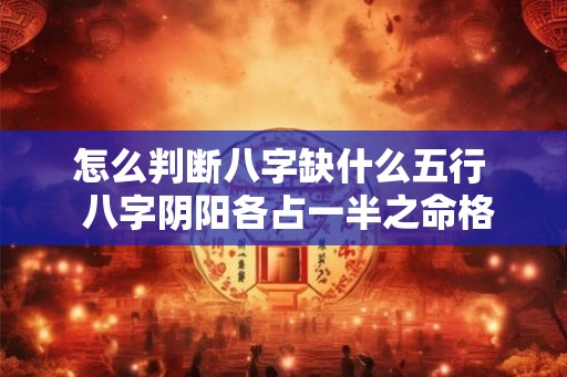 怎么判断八字缺什么五行  八字阴阳各占一半之命格