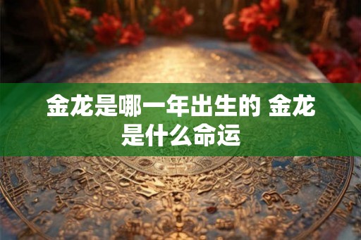 金龙是哪一年出生的 金龙是什么命运