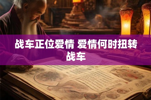 战车正位爱情 爱情何时扭转战车