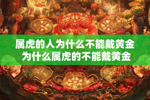 属虎的人为什么不能戴黄金 为什么属虎的不能戴黄金 属虎的人为什么不能戴黄金 为什么属虎的不能戴黄金