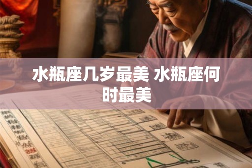 水瓶座几岁最美 水瓶座何时最美