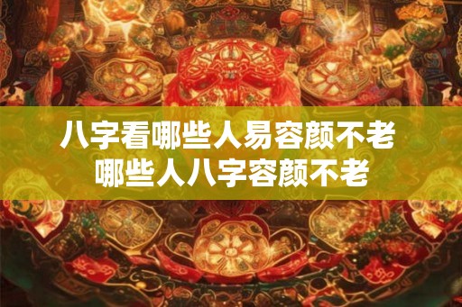 八字看哪些人易容颜不老 哪些人八字容颜不老