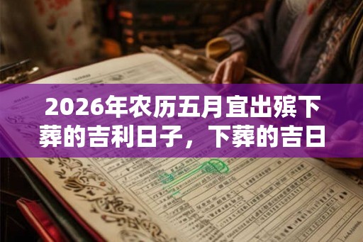 2026年农历五月宜出殡下葬的吉利日子，下葬的吉日怎么选择？