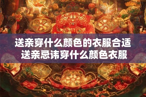 送亲穿什么颜色的衣服合适 送亲忌讳穿什么颜色衣服 送亲穿什么颜色的衣服合适 送亲忌讳穿什么颜色衣服