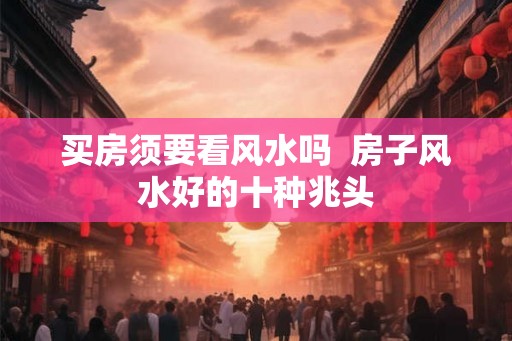 买房须要看风水吗 房子风水好的十种兆头 买房须要看风水吗 房子风水好的十种兆头