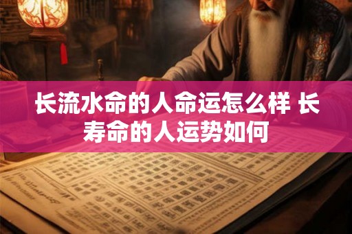 长流水命的人命运怎么样 长寿命的人运势如何