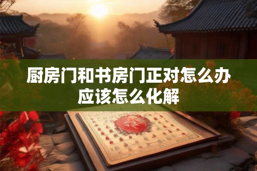 厨房门和书房门正对怎么办应该怎么化解