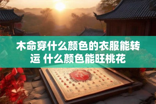 木命穿什么颜色的衣服能转运 什么颜色能旺桃花