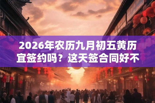 2026年农历九月初五黄历宜签约吗?这天签合同好不好? 2026年农历九月初五黄历宜签约吗?这天签合同好不好?