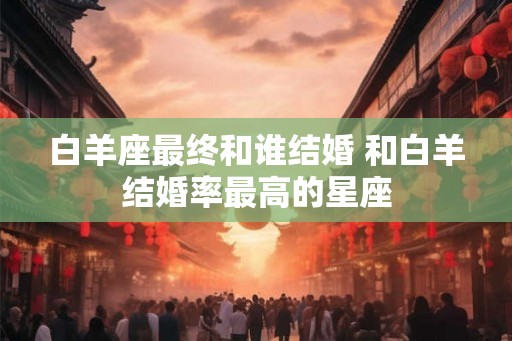 白羊座最终和谁结婚 和白羊结婚率最高的星座