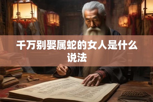 千万别娶属蛇的女人是什么说法