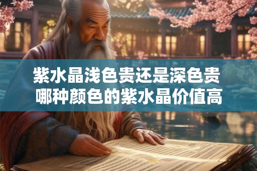 紫水晶浅色贵还是深色贵 哪种颜色的紫水晶价值高