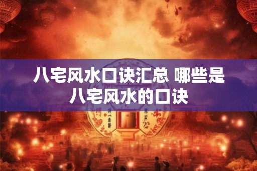 八宅风水口诀汇总 哪些是八宅风水的口诀 八宅风水口诀汇总 哪些是八宅风水的口诀