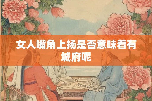 女人嘴角上扬是否意味着有城府呢