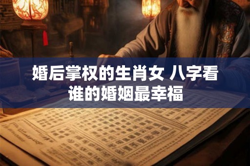 婚后掌权的生肖女 八字看谁的婚姻最幸福 婚后掌权的生肖女 八字看谁的婚姻最幸福