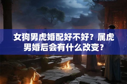女狗男虎婚配好不好？属虎男婚后会有什么改变？