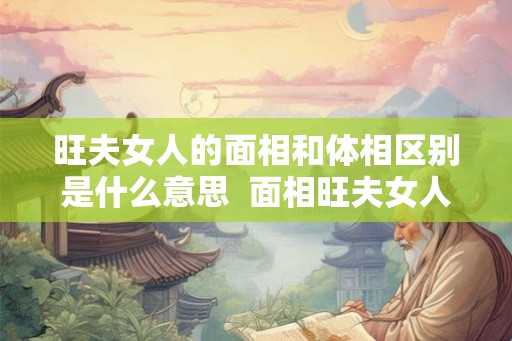 旺夫女人的面相和体相区别是什么意思  面相旺夫女人长什么样