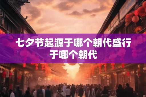 七夕节起源于哪个朝代盛行于哪个朝代