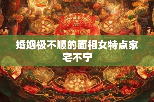 婚姻极不顺的面相女特点家宅不宁