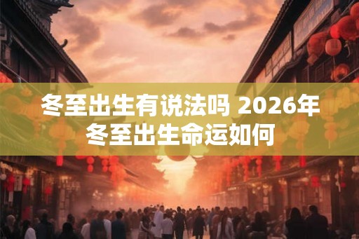 冬至出生有说法吗 2026年冬至出生命运如何