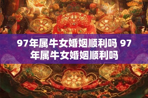 97年属牛女婚姻顺利吗 97年属牛女婚姻顺利吗