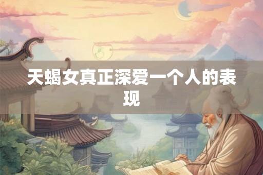 天蝎女真正深爱一个人的表现
