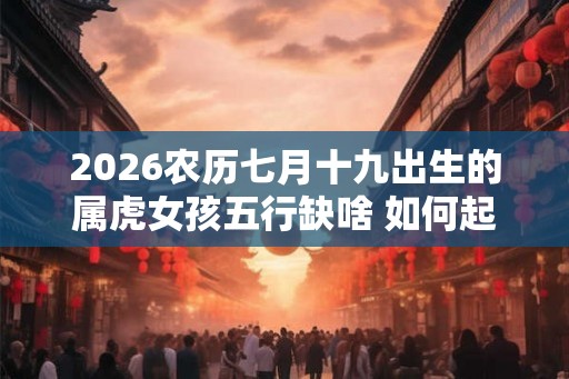2026农历七月十九出生的属虎女孩五行缺啥 如何起名字 2026农历七月十九出生的属虎女孩五行缺啥 如何起名字