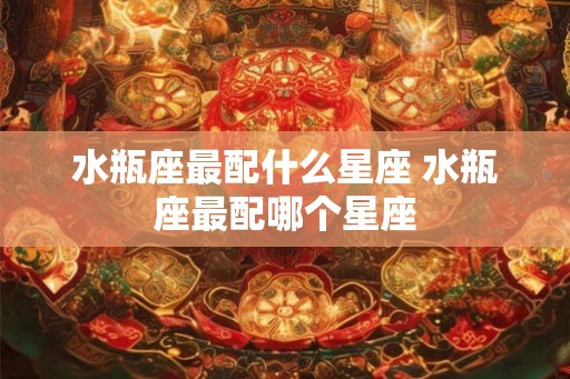 水瓶座最配什么星座 水瓶座最配哪个星座