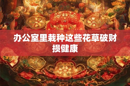 办公室里栽种这些花草破财损健康