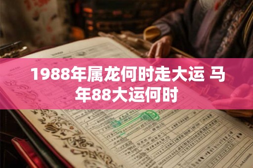 1988年属龙何时走大运 马年88大运何时