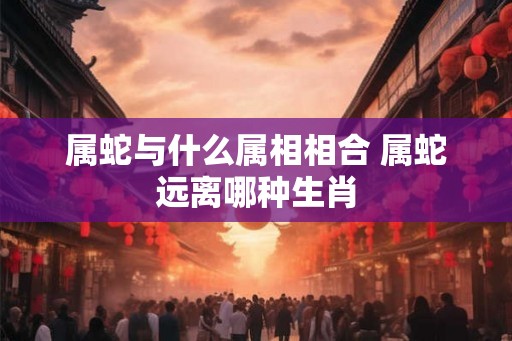 属蛇与什么属相相合 属蛇远离哪种生肖