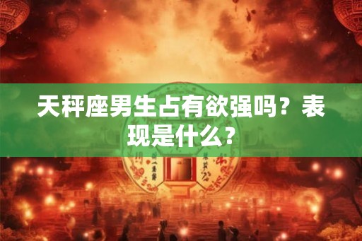 天秤座男生占有欲强吗？表现是什么？