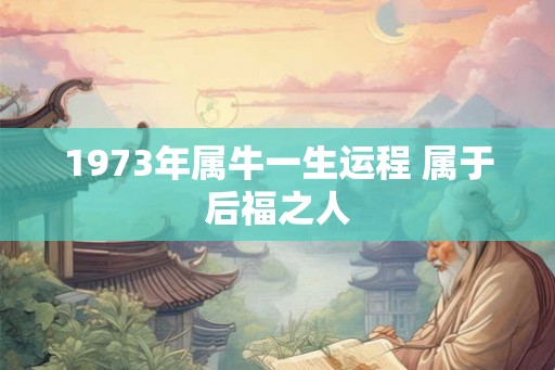 1973年属牛一生运程 属于后福之人