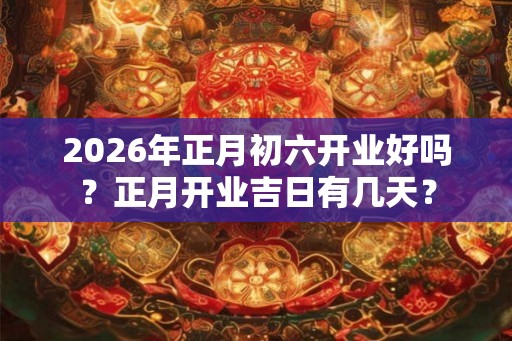 2026年正月初六开业好吗？正月开业吉日有几天？